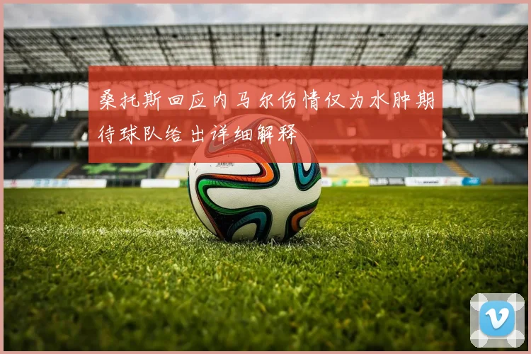 桑托斯回应内马尔伤情仅为水肿期待球队给出详细解释