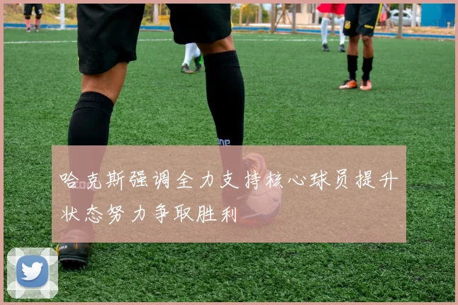 哈克斯强调全力支持核心球员提升状态努力争取胜利