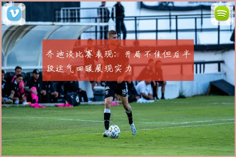 乔迪谈比赛表现：开局不佳但后半段运气回暖展现实力