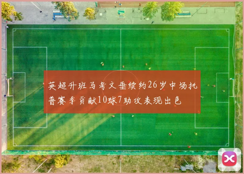 英超升班马考文垂续约26岁中场托普赛季贡献10球7助攻表现出色