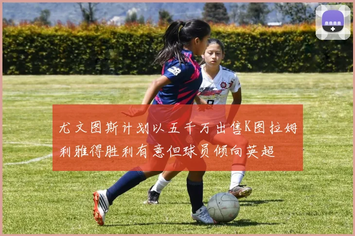尤文图斯计划以五千万出售K图拉姆利雅得胜利有意但球员倾向英超