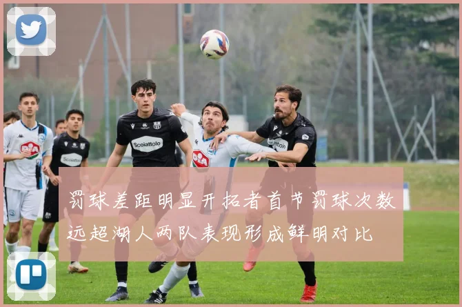 罚球差距明显开拓者首节罚球次数远超湖人两队表现形成鲜明对比