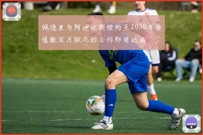 佩德里与阿迪达斯续约至2030年价值数百万欧元的合作即将达成