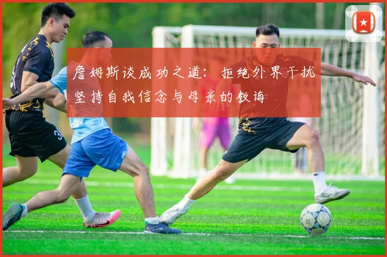 詹姆斯谈成功之道：拒绝外界干扰坚持自我信念与母亲的教诲