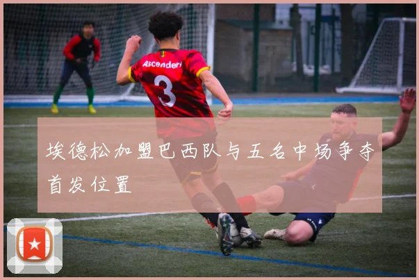 埃德松加盟巴西队与五名中场争夺首发位置