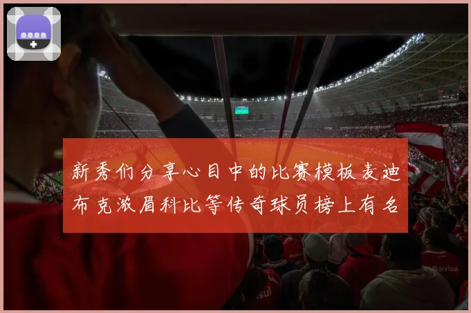 新秀们分享心目中的比赛模板麦迪布克浓眉科比等传奇球员榜上有名