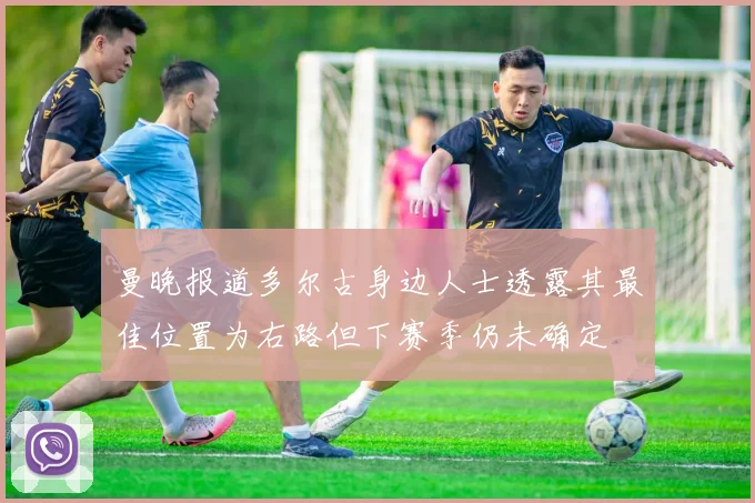 曼晚报道多尔古身边人士透露其最佳位置为右路但下赛季仍未确定