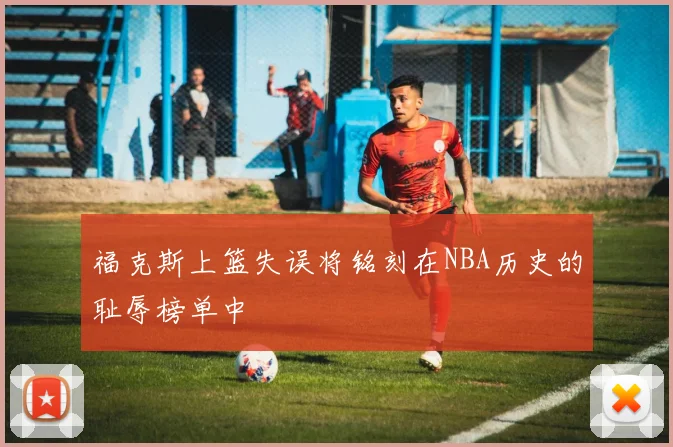 福克斯上篮失误将铭刻在NBA历史的耻辱榜单中
