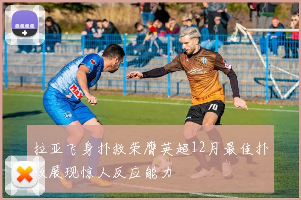 拉亚飞身扑救荣膺英超12月最佳扑救展现惊人反应能力