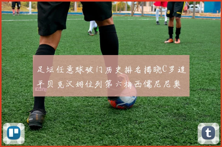 足坛任意球破门历史排名揭晓C罗追平贝克汉姆位列第六梅西儒尼尼奥称霸前两名