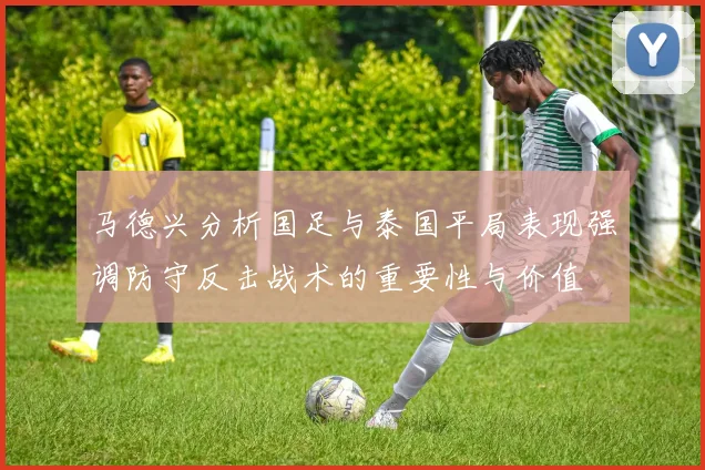 马德兴分析国足与泰国平局表现强调防守反击战术的重要性与价值
