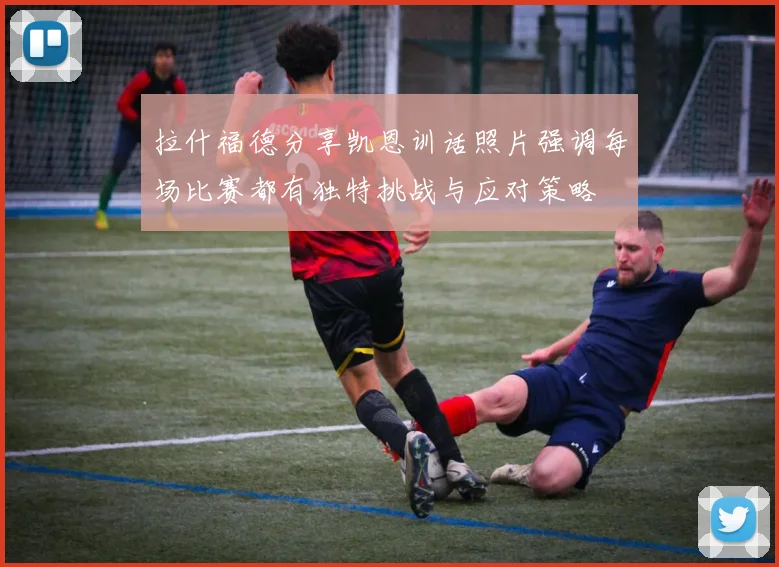 拉什福德分享凯恩训话照片强调每场比赛都有独特挑战与应对策略