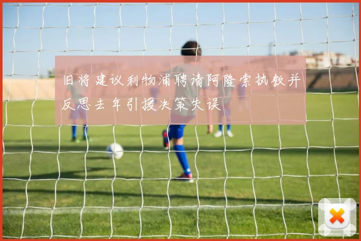 旧将建议利物浦聘请阿隆索执教并反思去年引援决策失误