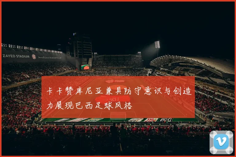 卡卡赞库尼亚兼具防守意识与创造力展现巴西足球风格