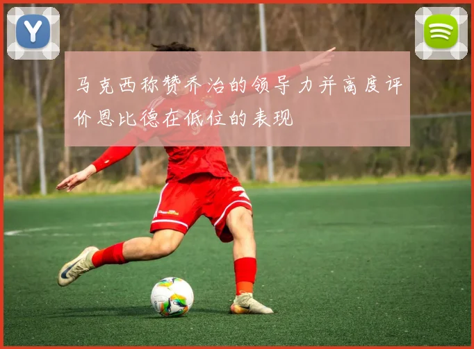 马克西称赞乔治的领导力并高度评价恩比德在低位的表现