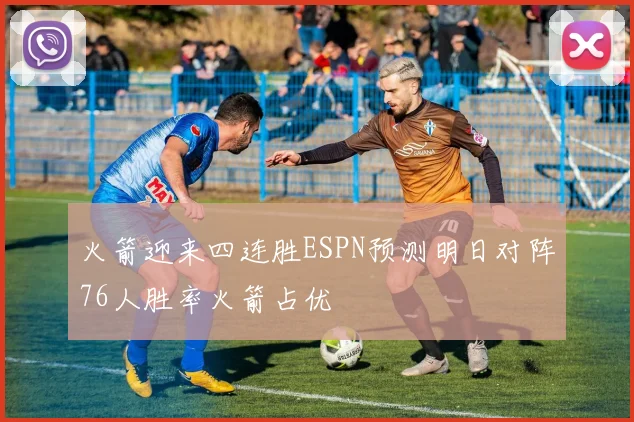 火箭迎来四连胜ESPN预测明日对阵76人胜率火箭占优