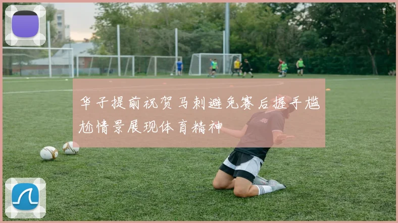 华子提前祝贺马刺避免赛后握手尴尬情景展现体育精神