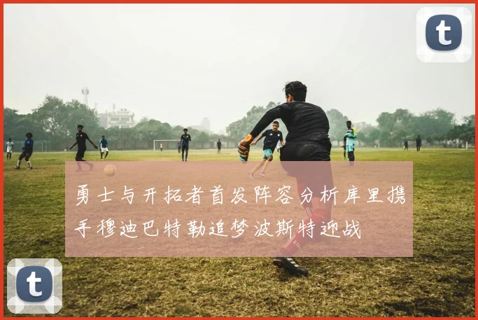 勇士与开拓者首发阵容分析库里携手穆迪巴特勒追梦波斯特迎战