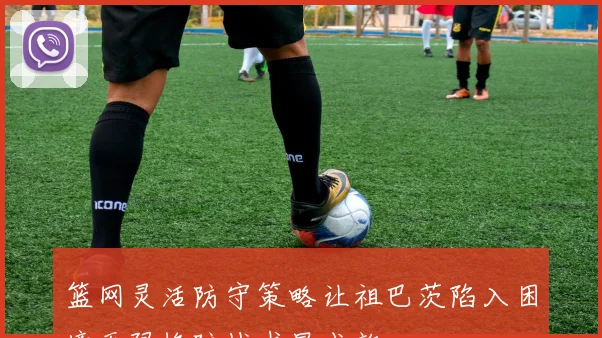 篮网灵活防守策略让祖巴茨陷入困境无限换防战术显成效