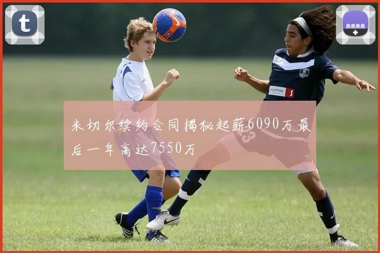 米切尔续约合同揭秘起薪6090万最后一年高达7550万
